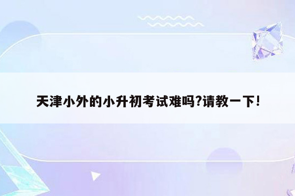 天津小外的小升初考试难吗?请教一下!