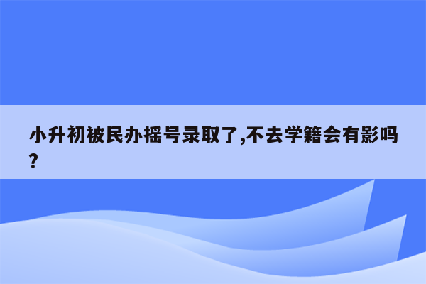 小升初被民办摇号录取了,不去学籍会有影吗?