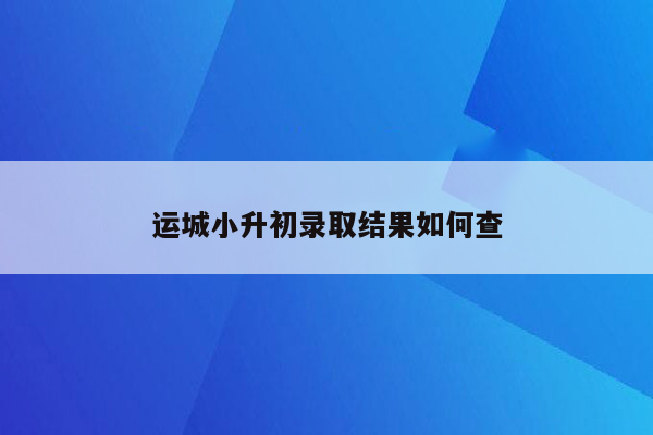 运城小升初录取结果如何查