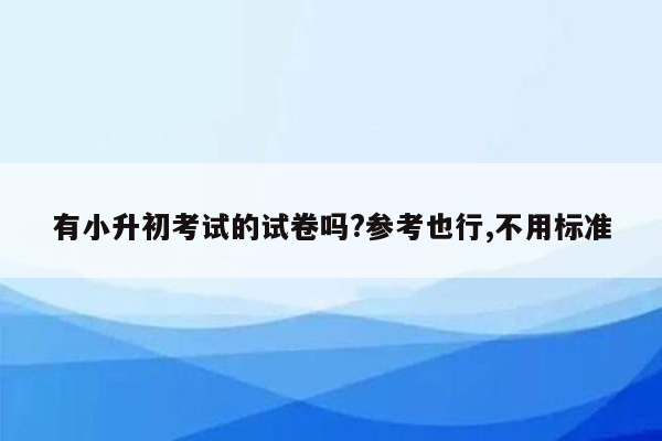 有小升初考试的试卷吗?参考也行,不用标准