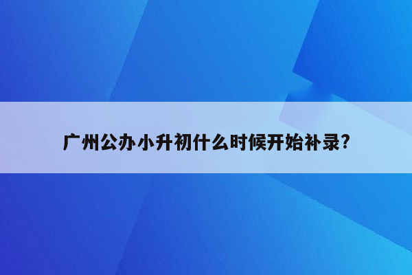 广州公办小升初什么时候开始补录?