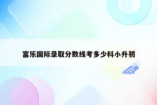 富乐国际录取分数线考多少科小升初