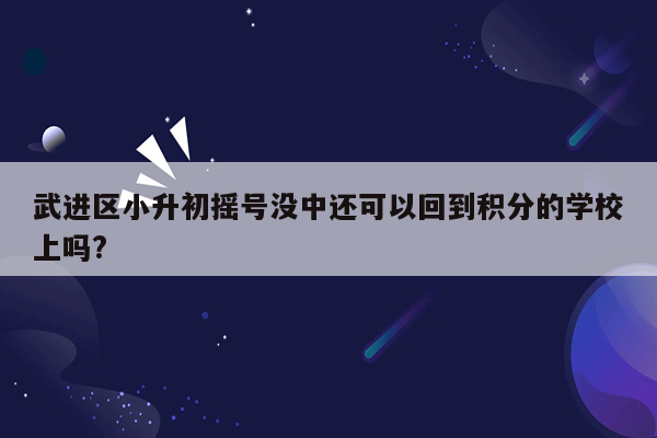 武进区小升初摇号没中还可以回到积分的学校上吗?