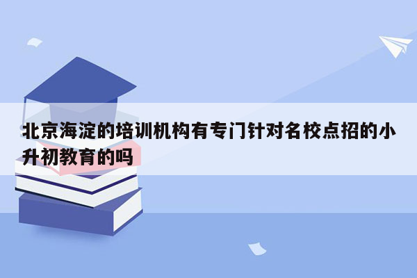 北京海淀的培训机构有专门针对名校点招的小升初教育的吗