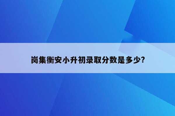 岗集衡安小升初录取分数是多少?