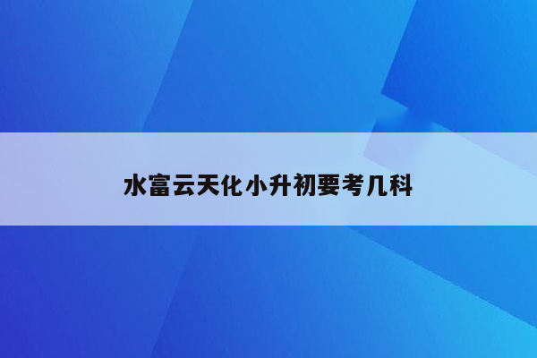 水富云天化小升初要考几科