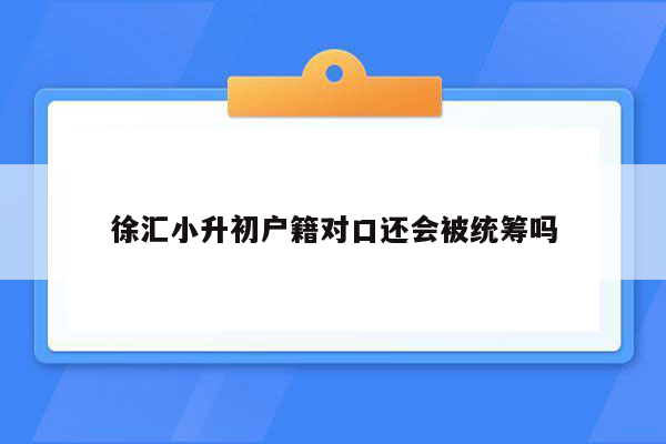 徐汇小升初户籍对口还会被统筹吗