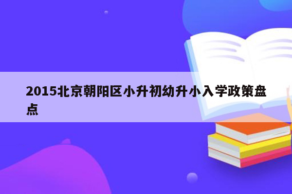 2015北京朝阳区小升初幼升小入学政策盘点