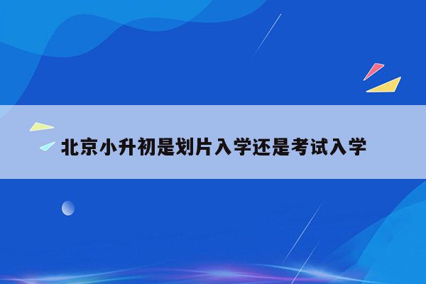 北京小升初是划片入学还是考试入学