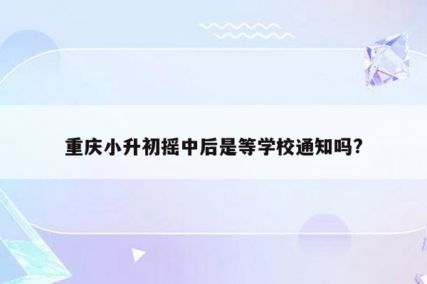 重庆小升初摇中后是等学校通知吗?