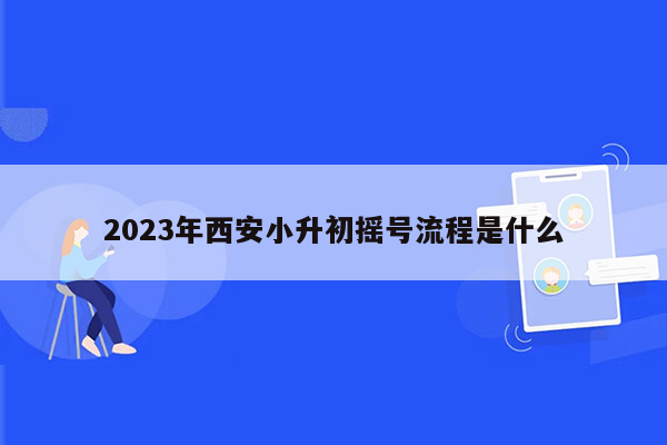 2023年西安小升初摇号流程是什么