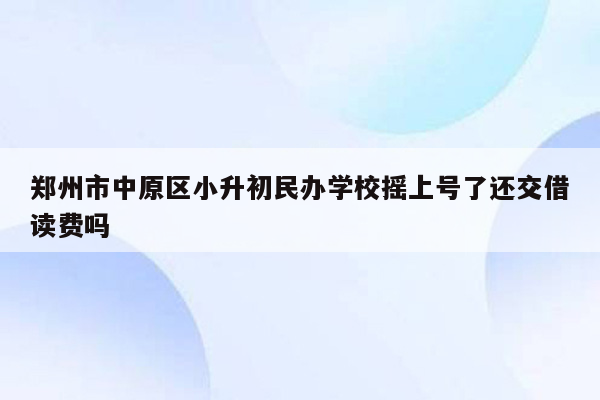 郑州市中原区小升初民办学校摇上号了还交借读费吗