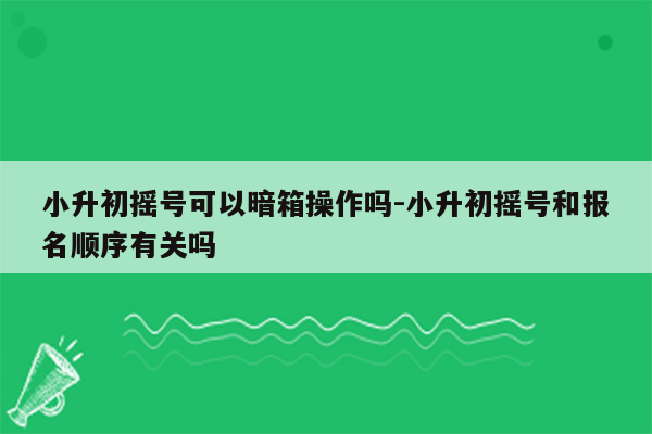 小升初摇号可以暗箱操作吗-小升初摇号和报名顺序有关吗