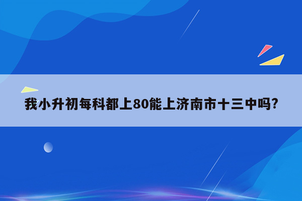 我小升初每科都上80能上济南市十三中吗?