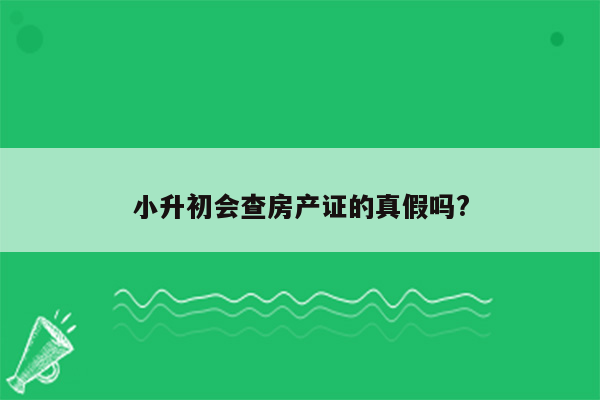 小升初会查房产证的真假吗?