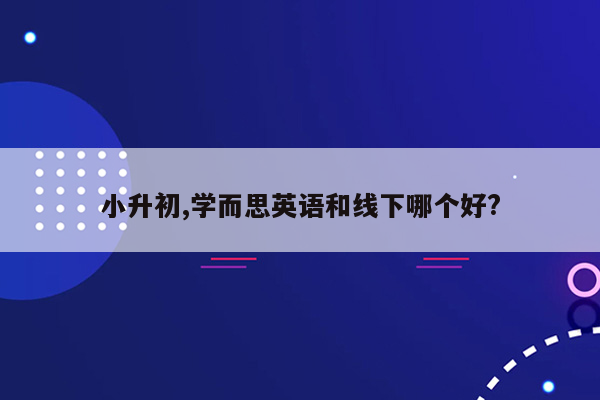 小升初,学而思英语和线下哪个好?