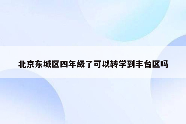 北京东城区四年级了可以转学到丰台区吗