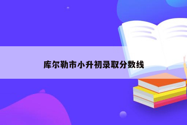 库尔勒市小升初录取分数线