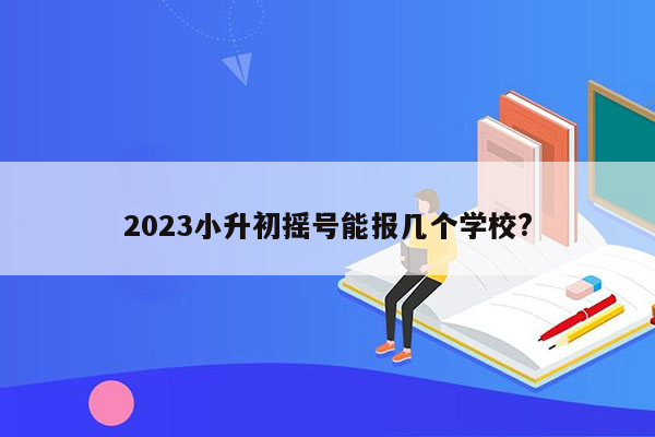 2023小升初摇号能报几个学校?