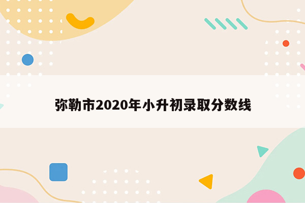 弥勒市2020年小升初录取分数线