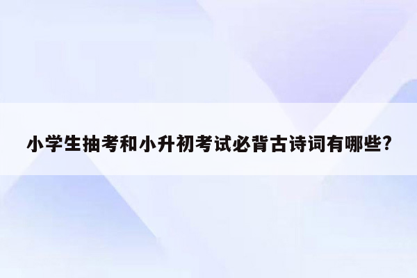 小学生抽考和小升初考试必背古诗词有哪些?