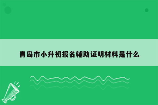 青岛市小升初报名辅助证明材料是什么