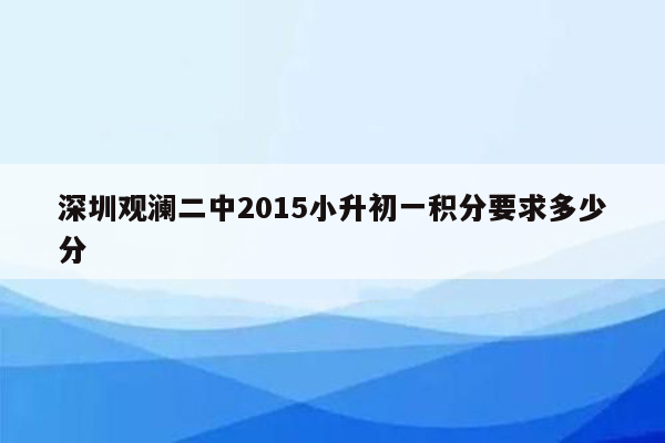 深圳观澜二中2015小升初一积分要求多少分