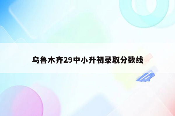 乌鲁木齐29中小升初录取分数线