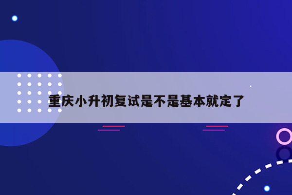 重庆小升初复试是不是基本就定了