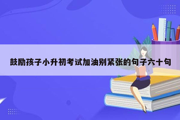 鼓励孩子小升初考试加油别紧张的句子六十句