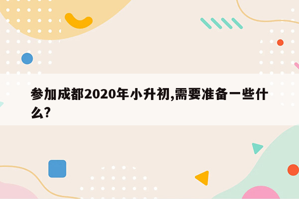 参加成都2020年小升初,需要准备一些什么?