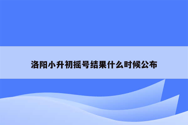 洛阳小升初摇号结果什么时候公布