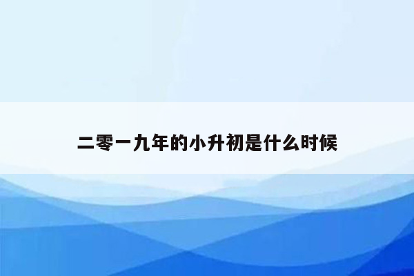 二零一九年的小升初是什么时候