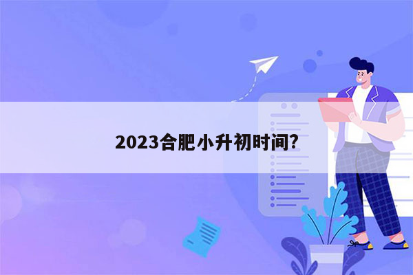 2023合肥小升初时间?