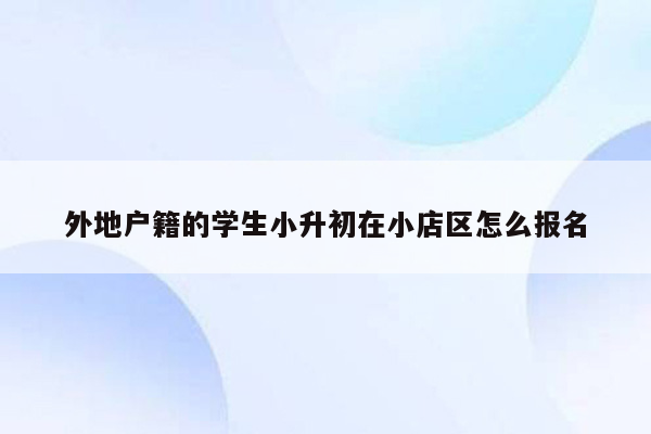 外地户籍的学生小升初在小店区怎么报名