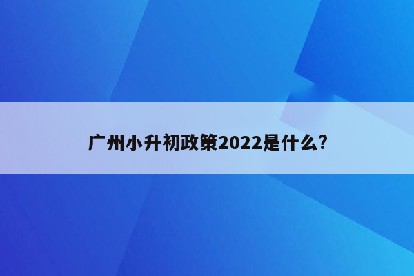 广州小升初政策2022是什么?