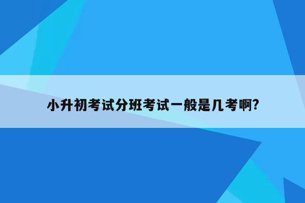 小升初考试分班考试一般是几考啊?