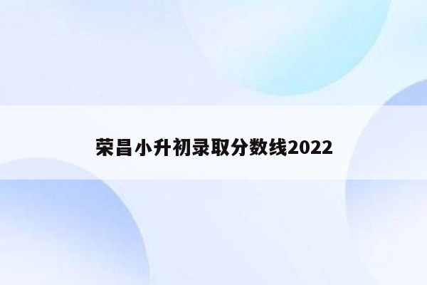 荣昌小升初录取分数线2022