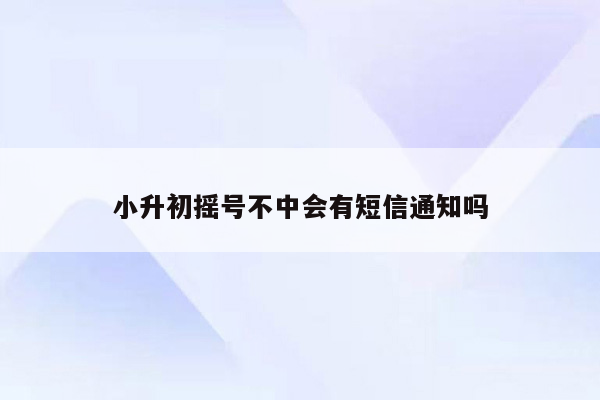 小升初摇号不中会有短信通知吗