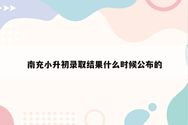 南充小升初录取结果什么时候公布的