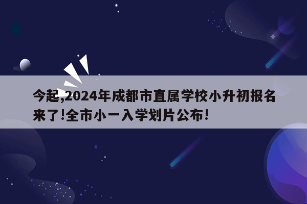 今起,2024年成都市直属学校小升初报名来了!全市小一入学划片公布!