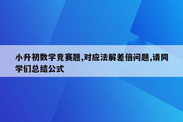 小升初数学竞赛题,对应法解差倍问题,请同学们总结公式