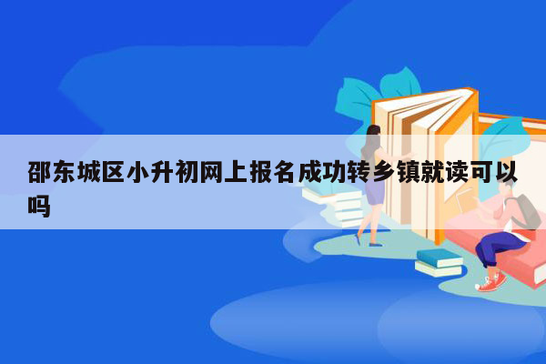 邵东城区小升初网上报名成功转乡镇就读可以吗