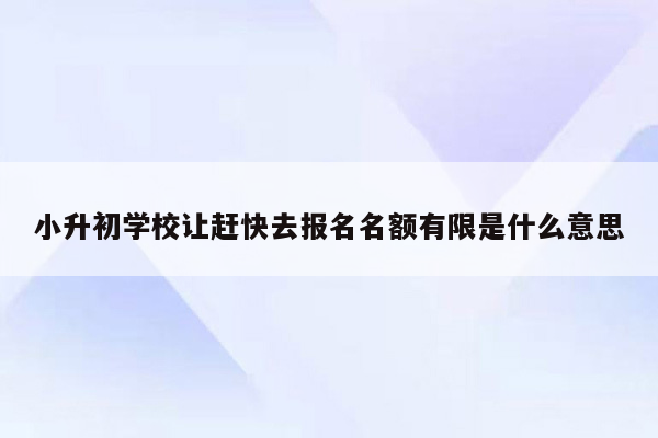 小升初学校让赶快去报名名额有限是什么意思