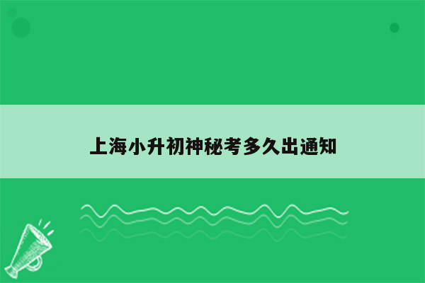 上海小升初神秘考多久出通知