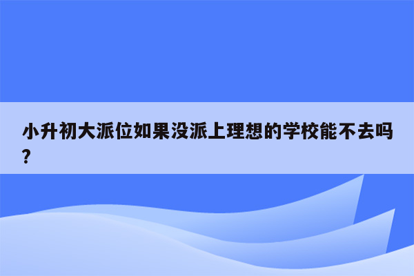 小升初大派位如果没派上理想的学校能不去吗?