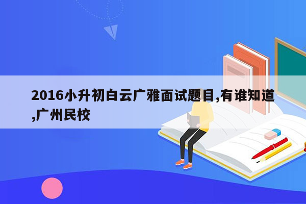 2016小升初白云广雅面试题目,有谁知道,广州民校