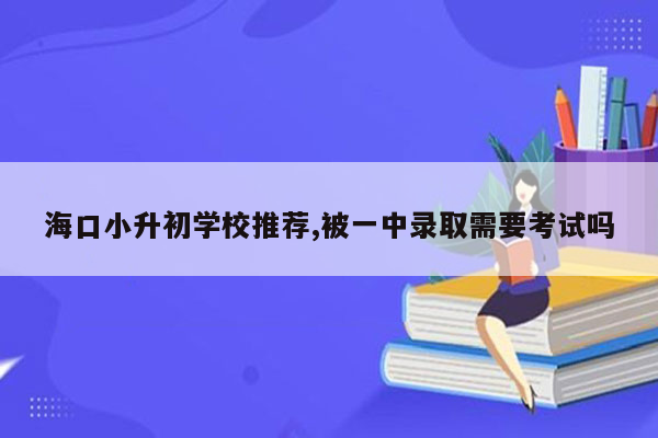 海口小升初学校推荐,被一中录取需要考试吗