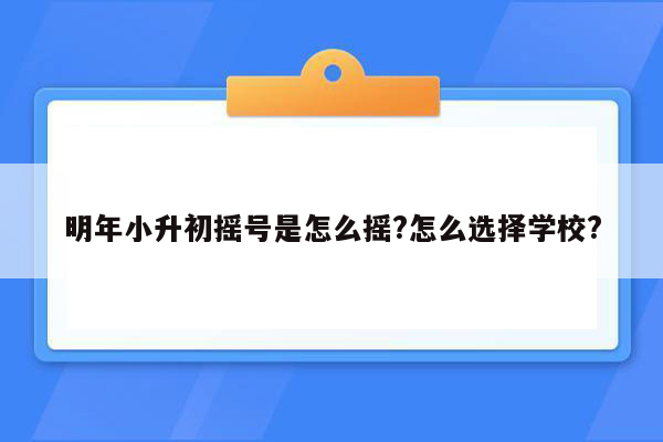 明年小升初摇号是怎么摇?怎么选择学校?