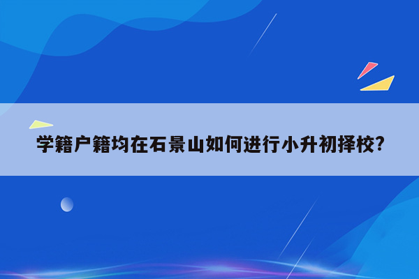 学籍户籍均在石景山如何进行小升初择校?